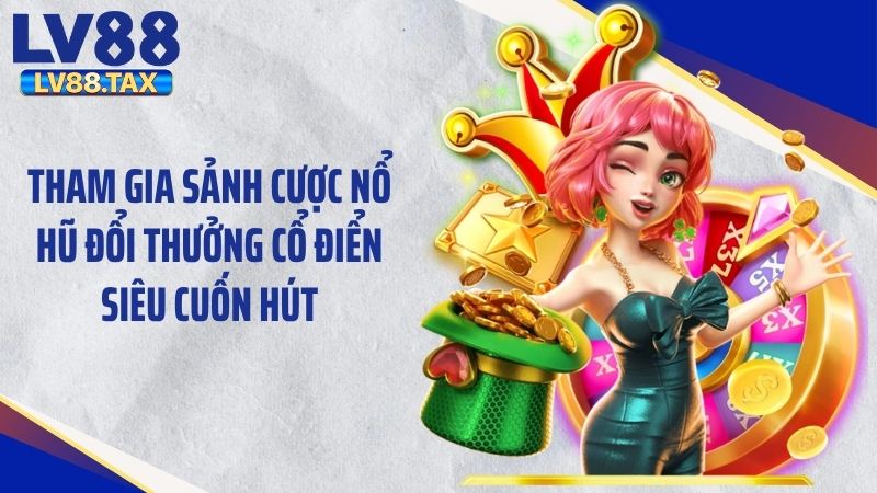 Nổ Hũ Đổi Thưởng Giật Phăng Jackpot Tỷ Đồng Từ LV88 4 Tham gia sảnh cược nổ hũ đổi thưởng cổ điển siêu cuốn hút